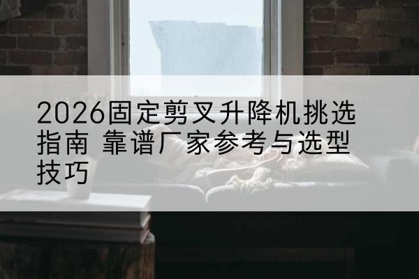 睢阳固定剪叉升降机厂家推荐-2026固定剪叉升降机挑选指南 靠谱厂家参考与选型技巧