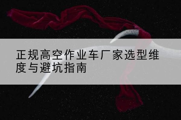 睢阳高空作业车厂家-正规选型维度与避坑指南