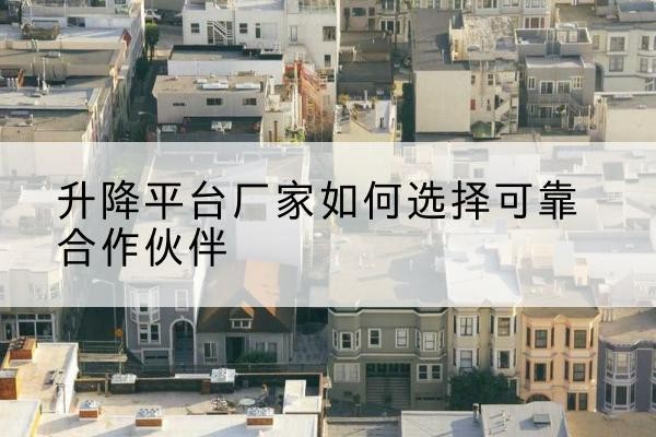 睢阳升降平台厂家-如何选择可靠合作伙伴