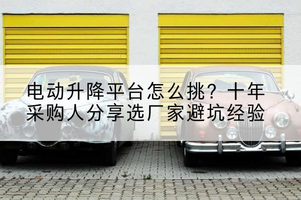 睢阳电动升降平台厂家-电动升降平台怎么挑?十年采购人分享选厂家避坑经验