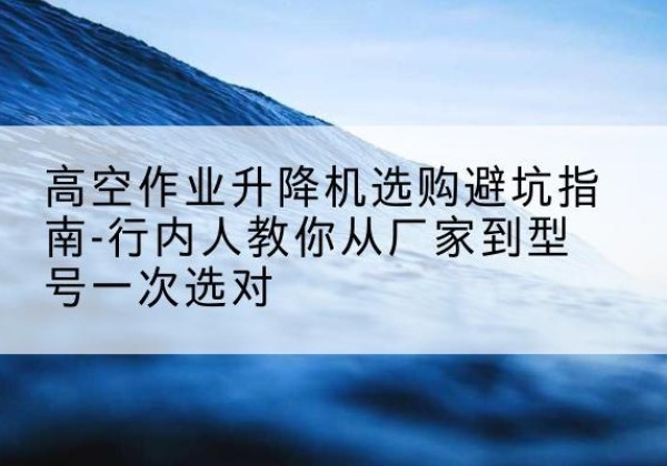 睢阳升降平台厂家-高空作业升降机选购避坑指南-行内人教你从厂家到型号一次选对