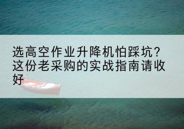 睢阳高空作业升降机厂家推荐-选高空作业升降机怕踩坑？这份老采购的实战指南请收好
