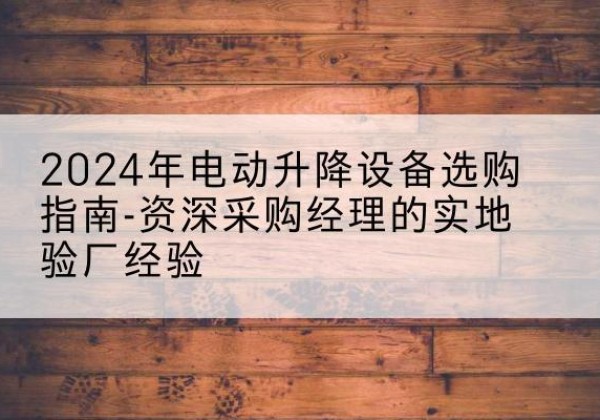 睢阳电动剪叉升降平台厂家-2024年电动升降设备选购指南-资深采购经理的实地验厂经验