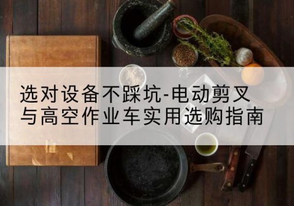 睢阳电动剪叉升降平台怎么选-选对设备不踩坑-电动剪叉与高空作业车实用选购指南