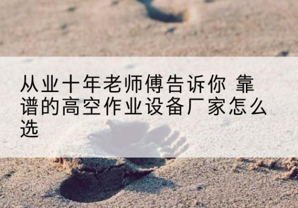 睢阳高空作业升降机厂家推荐-从业十年老师傅告诉你 靠谱的高空作业设备厂家怎么选