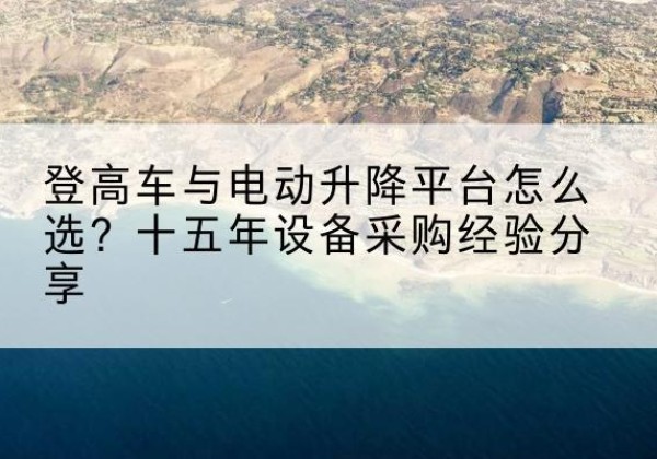 睢阳登高车厂家厂家-登高车与电动升降平台怎么选？十五年设备采购经验分享
