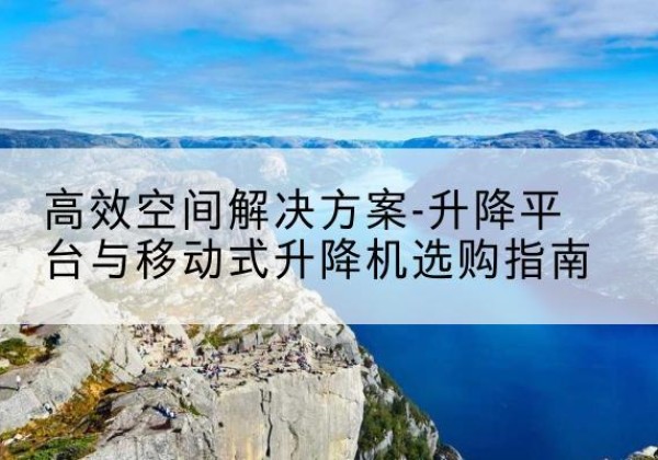 睢阳升降平台厂家-*空间解决方案-升降平台与移动式升降机选购指南