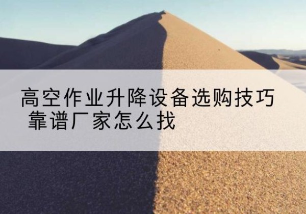 睢阳电动升降平台厂家推荐-高空作业升降设备选购技巧 靠谱厂家怎么找