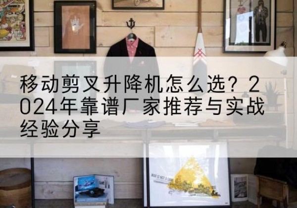 睢阳升降平台厂家推荐-移动剪叉升降机怎么选？2024年靠谱厂家推荐与实战经验分享