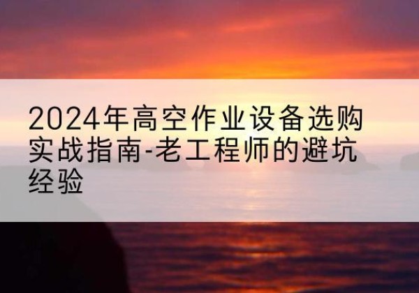 睢阳高空作业升降机厂家推荐-2024年高空作业设备选购实战指南-老工程师的避坑经验