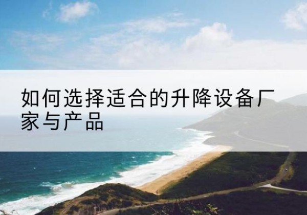 睢阳电动升降平台厂家-如何选择适合的升降设备厂家与产品