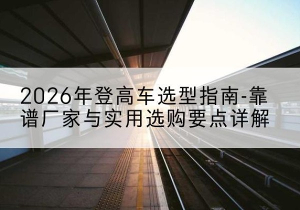 睢阳登高车厂家推荐-2026年登高车选型指南-靠谱厂家与实用选购要点详解