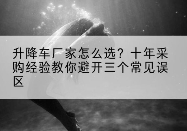 睢阳升降车厂家-怎么选？十年采购经验教你避开三个常见误区