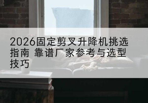 睢阳固定剪叉升降机厂家推荐-2026固定剪叉升降机挑选指南 靠谱厂家参考与选型技巧
