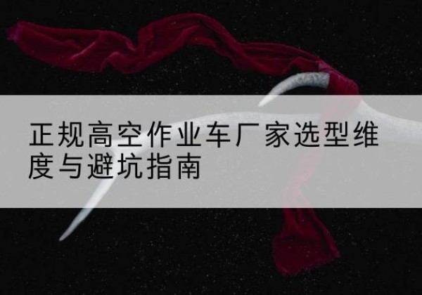 睢阳高空作业车厂家-正规选型维度与避坑指南