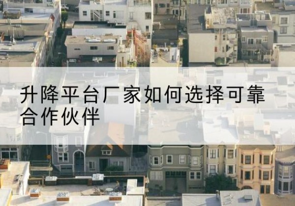 睢阳升降平台厂家-如何选择可靠合作伙伴