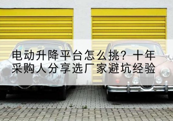 睢阳电动升降平台厂家-电动升降平台怎么挑？十年采购人分享选厂家避坑经验